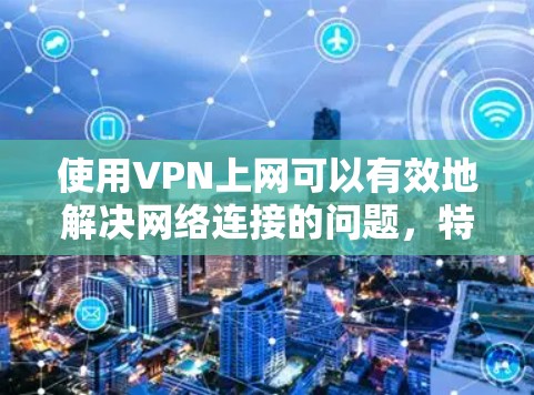 使用VPN上网可以有效地解决网络连接的问题，特别是对于需要真实连接网络的用户。以下是一步步的指导，帮助您使用VPN服务