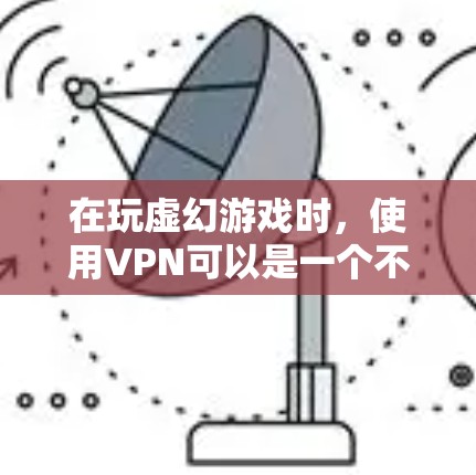 在玩虚幻游戏时，使用VPN可以是一个不错的解决方案。VPN（虚拟网络物理VPN）可以帮助你连接到网络，不需要下载任何软件，或者仅需要使用免费的VPN服务。以下是具体步骤和方法
