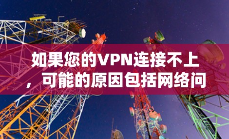 如果您的VPN连接不上，可能的原因包括网络问题、软件配置错误、硬件问题或网络环境异常。以下是一些步骤来排查和解决问题