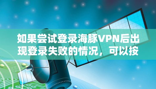如果尝试登录海豚VPN后出现登录失败的情况，可以按照以下步骤排查可能的原因