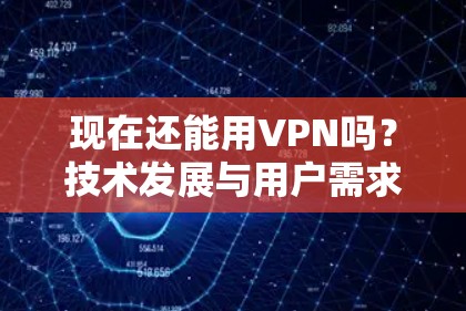 现在还能用VPN吗?技术发展与用户需求的博弈