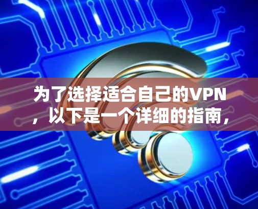 为了选择适合自己的VPN，以下是一个详细的指南，涵盖功能、安全性、使用成本、适用场景、使用步骤和注意事项
