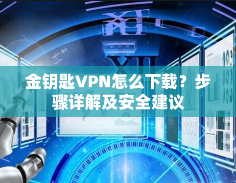金钥匙VPN怎么下载?步骤详解及安全建议