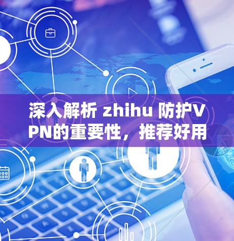 深入解析 zhihu 防护VPN的重要性,推荐好用的VPN工具