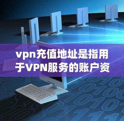 vpn充值地址是指用于VPN服务的账户资金。以下是您可能关心的信息和步骤