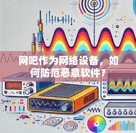 网吧作为网络设备,如何防范恶意软件? 网吧作为网络设备,如何防范恶意软件?