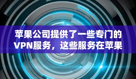 苹果公司提供了一些专门的VPN服务,这些服务在苹果生态系统中非常受欢迎。以下是一些推荐的苹果VPN服务及其特点 苹果公司提供了一些专门的VPN服务,这些服务在苹果生态系统中非常受欢迎。以下是一些推荐的苹果VPN服务及其特点