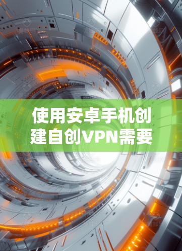 使用安卓手机创建自创VPN需要考虑多个方面，以下是对这一过程的分步指南