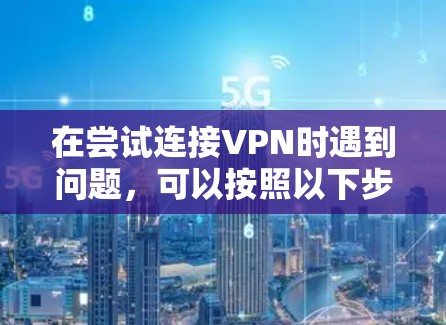 在尝试连接VPN时遇到问题，可以按照以下步骤进行排查和解决
