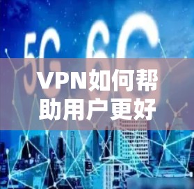 VPN如何帮助用户更好地管理网络速度