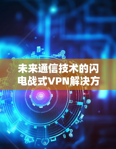未来通信技术的闪电战式VPN解决方案