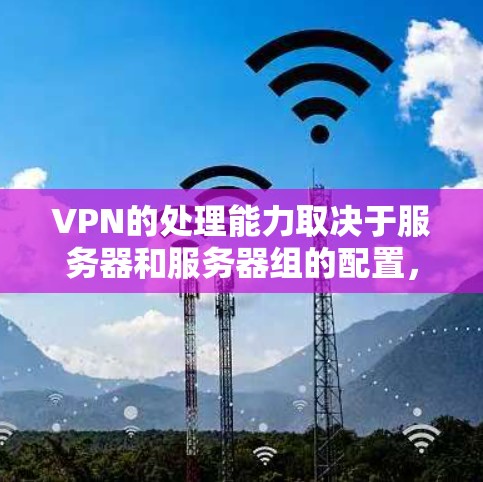 VPN的处理能力取决于服务器和服务器组的配置，但现代VPN服务器通常可以处理多个设备的连接。具体处理能力取决于服务器的处理能力、网络连接的稳定性以及硬件配置。以下是一些关键点