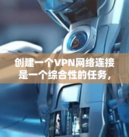 创建一个VPN网络连接是一个综合性的任务，涉及多个步骤和学习内容。以下是一个分步骤的指南，帮助你逐步完成这个过程