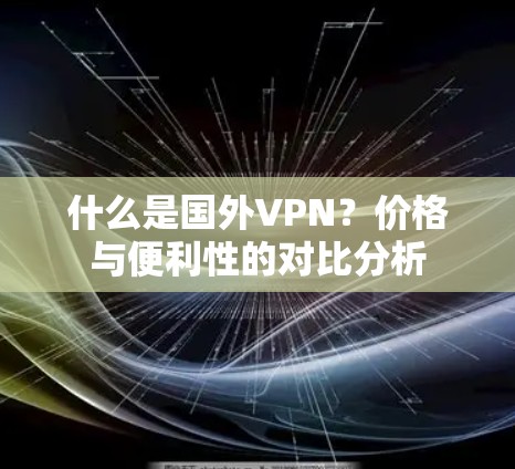 什么是国外VPN?价格与便利性的对比分析 什么是国外VPN?价格与便利性的对比分析