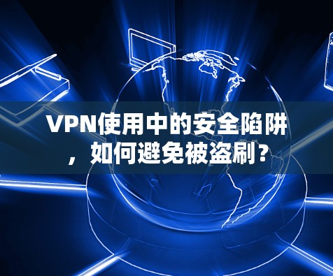 VPN使用中的安全陷阱，如何避免被盗刷？