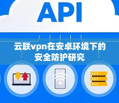 云联vpn在安卓环境下的安全防护研究 云联vpn在安卓环境下的安全防护研究