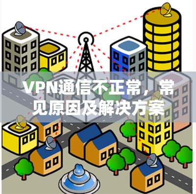 VPN通信不正常,常见原因及解决方案 VPN通信不正常,常见原因及解决方案
