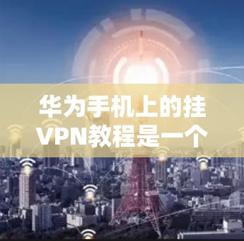 华为手机上的挂VPN教程是一个实用的技术指南，旨在帮助用户通过强密码VPN连接到服务器，实现实时数据传输和网络连接。以下是一步步的指南