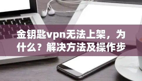 金钥匙vpn无法上架，为什么？解决方法及操作步骤