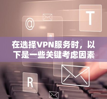 在选择VPN服务时，以下是一些关键考虑因素，帮助你做出明智的决定
