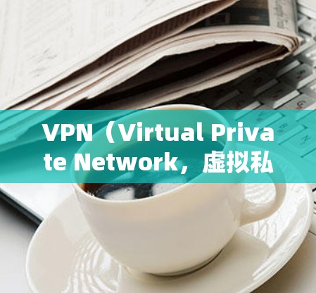 VPN（Virtual Private Network，虚拟私人网络）是将普通互联网连接成一个加密、私密、独立的网络，通常用于保护个人或企业的数据安全。以下是关于VPN的一些关键信息
