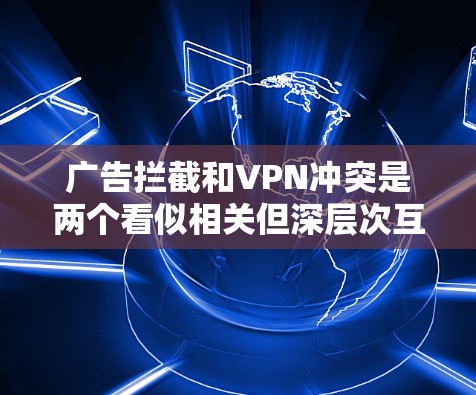 广告拦截和VPN冲突是两个看似相关但深层次互动的议题,主要涉及数据运输中的安全和用户体验问题。以下是对这两个概念的详细分析及解决方案 广告拦截和VPN冲突是两个看似相关但深层次互动的议题,主要涉及数据运输中的安全和用户体验问题。以下是对这两个概念的详细分析及解决方案