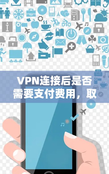 VPN连接后是否需要支付费用，取决于你所选择的VPN服务。以下是一些关键点