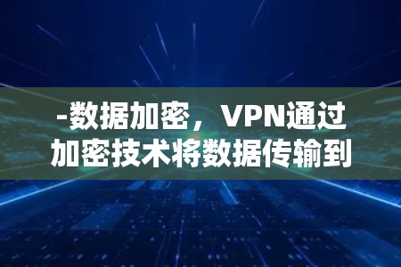 -数据加密，VPN通过加密技术将数据传输到目标服务器，确保数据在传输过程中不会被泄露或窃取。这在邮箱中尤为重要，尤其是当用户希望在特定服务器上访问邮箱时