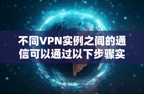 不同VPN实例之间的通信可以通过以下步骤实现 不同VPN实例之间的通信可以通过以下步骤实现