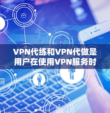 VPN代练和VPN代做是用户在使用VPN服务时常见的需求。用户可能希望找到能够帮助他们连接更复杂的VPN网络，或者模拟使用VPN的场景。以下是几种常见的VPN代练软件及其特点