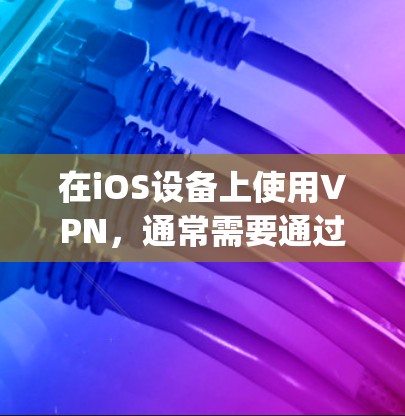 在iOS设备上使用VPN，通常需要通过App或API来实现。以下是一些常见的iOSVPN解决方案和它们的特点