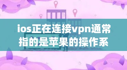 ios正在连接vpn通常指的是苹果的操作系统（iOS）与虚拟专用网络（VPN）之间的连接。以下是关于这一问题的详细信息