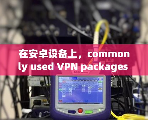 在安卓设备上,commonly used VPN packages include Andros、PlayOS 和 Android NDK。以下是几个常见版本的VPN软件 在安卓设备上,commonly used VPN packages include Andros、PlayOS 和 Android NDK。以下是几个常见版本的VPN软件