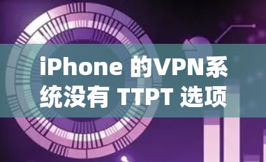 iPhone 的VPN系统没有 TTPT 选项,主要原因是以下几个方面 iPhone 的VPN系统没有 TTPT 选项,主要原因是以下几个方面
