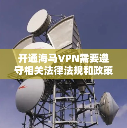 开通海马VPN需要遵守相关法律法规和政策，建议您在使用前核实服务提供商的信息和协议，以确保其安全性和合规性。以下是逐步指南