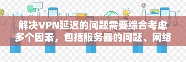 解决VPN延迟的问题需要综合考虑多个因素,包括服务器的问题、网络环境、个人网站的缓存配置以及服务器池的管理。以下是逐步的解决方案 解决VPN延迟的问题需要综合考虑多个因素,包括服务器的问题、网络环境、个人网站的缓存配置以及服务器池的管理。以下是逐步的解决方案