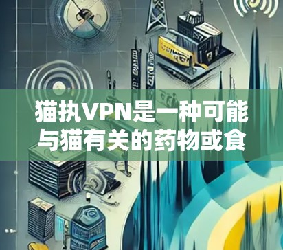 猫执VPN是一种可能与猫有关的药物或食品,具体用途尚不明确。以下是对其可能用途的解析 猫执VPN是一种可能与猫有关的药物或食品,具体用途尚不明确。以下是对其可能用途的解析