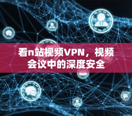 看n站视频VPN，视频会议中的深度安全