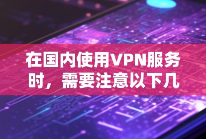 在国内使用VPN服务时,需要注意以下几点 在国内使用VPN服务时,需要注意以下几点