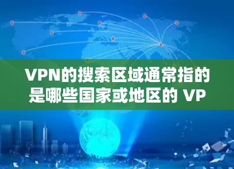VPN的搜索区域通常指的是哪些国家或地区的 VPN 服务提供者。这些区域通常包括 VPN的搜索区域通常指的是哪些国家或地区的 VPN 服务提供者。这些区域通常包括