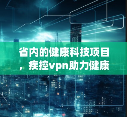 省内的健康科技项目，疾控vpn助力健康生活