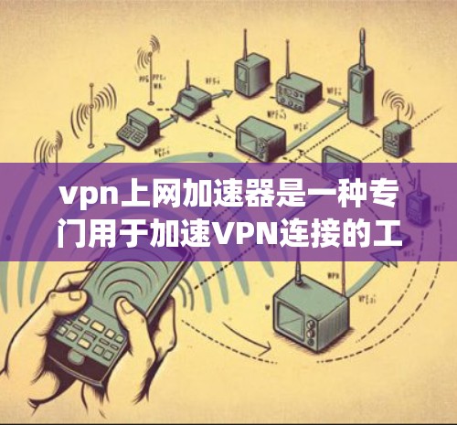 vpn上网加速器是一种专门用于加速VPN连接的工具，旨在帮助用户更快捷地访问目标网站。以下是对该技术的详细分析