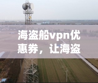 海盗船vpn优惠券,让海盗船更放心的购物体验 海盗船vpn优惠券,让海盗船更放心的购物体验