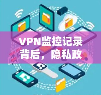 VPN监控记录背后,隐私政策与技术的交锋 VPN监控记录背后,隐私政策与技术的交锋