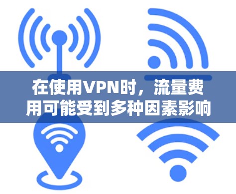 在使用VPN时，流量费用可能受到多种因素影响，包括协议、服务器、数据量、使用频率、设备配置和套餐选择等。以下是一些具体的方法和建议，帮助你优化流量使用，减少费用