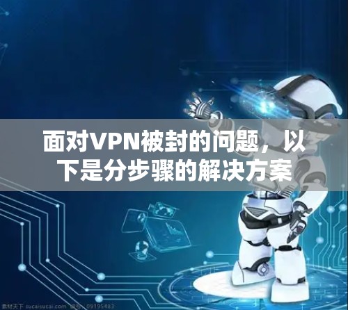 面对VPN被封的问题，以下是分步骤的解决方案