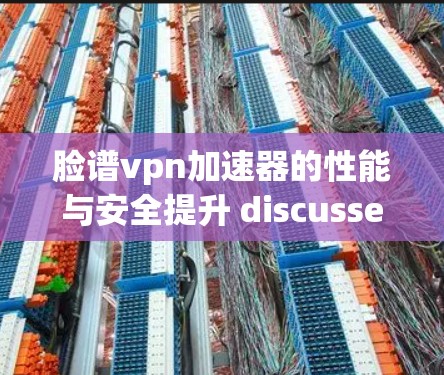 脸谱vpn加速器的性能与安全提升 discussed 脸谱vpn加速器的性能与安全提升 discussed
