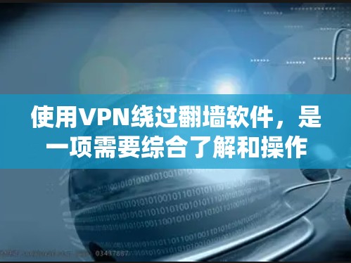使用VPN绕过翻墙软件，是一项需要综合了解和操作的步骤。以下是一个清晰的步骤指南
