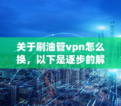 关于刷油管vpn怎么换,以下是逐步的解决方案 关于刷油管vpn怎么换,以下是逐步的解决方案
