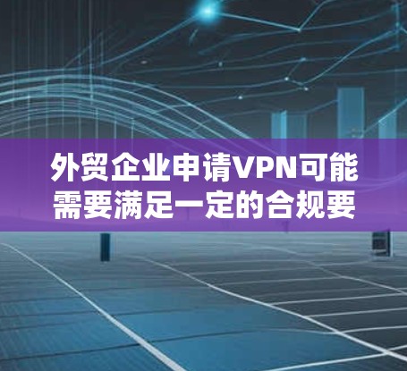外贸企业申请VPN可能需要满足一定的合规要求,特别是在国际物流和客户数据安全方面。以下是一些关键点和建议,帮助您更好地理解和实施 外贸企业申请VPN可能需要满足一定的合规要求,特别是在国际物流和客户数据安全方面。以下是一些关键点和建议,帮助您更好地理解和实施